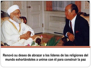 Renovó su deseo de abrazar a los líderes de las religiones del
mundo exhortándoles a unirse con él para construir la paz
 