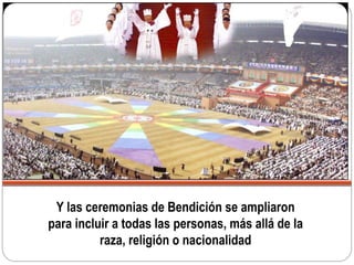 Y las ceremonias de Bendición se ampliaron
para incluir a todas las personas, más allá de la
raza, religión o nacionalidad
 