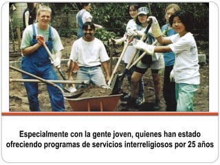 Especialmente con la gente joven, quienes han estado
ofreciendo programas de servicios interreligiosos por 25 años
 