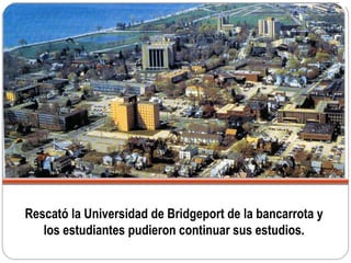Rescató la Universidad de Bridgeport de la bancarrota y
los estudiantes pudieron continuar sus estudios.
 