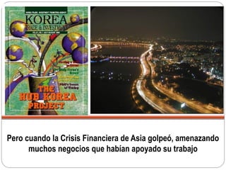 Pero cuando la Crisis Financiera de Asia golpeó, amenazando
muchos negocios que habían apoyado su trabajo
 