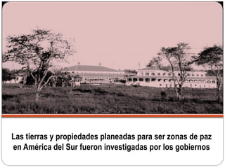Las tierras y propiedades planeadas para ser zonas de paz
en América del Sur fueron investigadas por los gobiernos
 