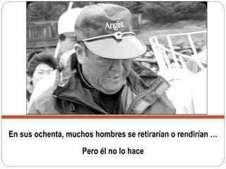 En sus ochenta, muchos hombres se retirarían o rendirían …
Pero él no lo hace
 