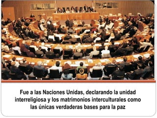 Fue a las Naciones Unidas, declarando la unidad
interreligiosa y los matrimonios interculturales como
las únicas verdaderas bases para la paz
 