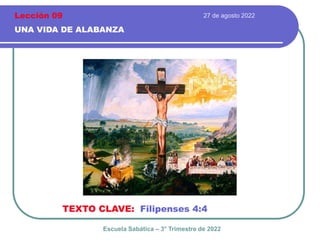 27 de agosto 2022
UNA VIDA DE ALABANZA
TEXTO CLAVE: Filipenses 4:4
Escuela Sabática – 3° Trimestre de 2022
Lección 09
 