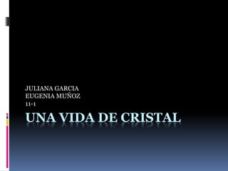 UNA VIDA DE CRISTAL
JULIANA GARCIA
EUGENIA MUÑOZ
11-1
 