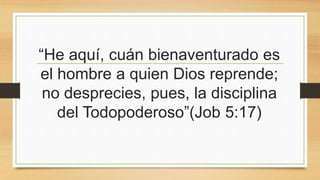 “He aquí, cuán bienaventurado es
el hombre a quien Dios reprende;
no desprecies, pues, la disciplina
del Todopoderoso”(Job 5:17)
 