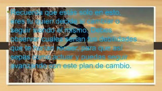 •Recuerda que estás solo en esto,
eres tu quien decide si cambiar o
seguir siendo el mismo. Debes
observar cuales serian tus debilidades
que te harían recaer, para que así
sepas como actuar y puedas seguir
avanzando con este plan de cambio.
 