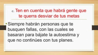 e. Ten en cuenta que habrá gente que
te querra desviar de tus metas
•Siempre habrán personas que te
busquen fallas, con las cuales se
basaran para bájate la autoestima y
que no continúes con tus planes.
 