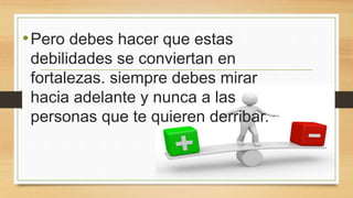 •Pero debes hacer que estas
debilidades se conviertan en
fortalezas. siempre debes mirar
hacia adelante y nunca a las
personas que te quieren derribar.
 