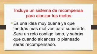 Incluye un sistema de recompensa
para alanzar tus metas
•Es una idea muy buena ya que
tendrás mas motivos para superarte.
Sera un reto contigo ismo, y sabrás
que cuando alcances lo planeado
serás recompensado.
 