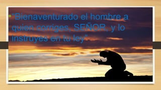 •“Bienaventurado el hombre a
quien corriges, SEÑOR, y lo
instruyes en tu ley”
 