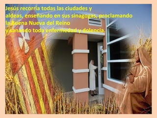 Jesús recorría todas las ciudades y  aldeas, enseñando en sus sinagogas, proclamando  la Buena Nueva del Reino  y sanando toda enfermedad y dolencia. 