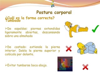 De espaldas: piernas extendidas ligeramente abiertas, descansando sobre una almohada De costado: extiende la pierna interior. Dobla la pierna superior y colócala por delante. Evitar tumbarse boca abajo. Postura corporal Tumbado ¿Cuál es la forma correcta? 