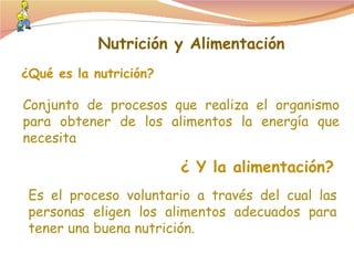 ¿Qué es la nutrición? ¿ Y la alimentación? Conjunto de procesos que realiza el organismo para obtener de los alimentos la energía que necesita Es el proceso voluntario a través del cual las personas eligen los alimentos adecuados para tener una buena nutrición. Nutrición y Alimentación 