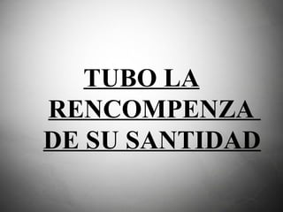 TUBO LA RENCOMPENZA  DE SU SANTIDAD   