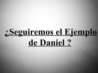 ¿Seguiremos el Ejemplo de Daniel ?   