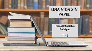 UNA VIDA SIN
PAPEL
Diana Sofía Cabra
Rodríguez
11 – 2
 