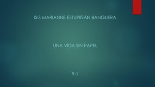 ISIS MARIANNE ESTUPIÑÁN BANGUERA
UNA VIDA SIN PAPEL
9-1
 