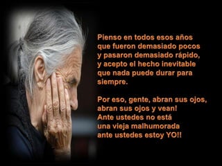 Pienso en todos esos añosque fueron demasiado pocosy pasaron demasiado rápido,y acepto el hecho inevitableque nada puede durar para siempre. Por eso, gente, abran sus ojos,abran sus ojos y vean!Ante ustedes no está una vieja malhumoradaante ustedes estoy YO!! 