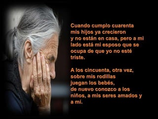 Cuando cumplo cuarentamis hijos ya crecierony no están en casa, pero a mi lado está mi esposo que se ocupa de que yo no esté triste.A los cincuenta, otra vez,sobre mis rodillasjuegan los bebés,de nuevo conozco a los niños, a mis seres amados y a mí.