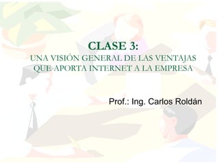 CLASE 3:
UNA VISIÓN GENERAL DE LAS VENTAJAS
 QUE APORTA INTERNET A LA EMPRESA


                Prof.: Ing. Carlos Roldán
 