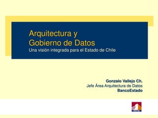 Arquitectura y
Gobierno de Datos
Una visión integrada para el Estado de Chile

Gonzalo Vallejo Ch.
Jefe Área Arquitectura de Datos
BancoEstado

 