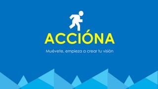 ACCIÓNA
Muévete, empieza a crear tu visión
 