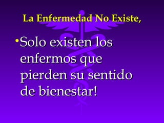 La Enfermedad No Existe,La Enfermedad No Existe,
•Solo existen losSolo existen los
enfermos queenfermos que
pierden su sentidopierden su sentido
de bienestar!de bienestar!
 
