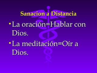 Sanacion a DistanciaSanacion a Distancia
•La oración=Hablar conLa oración=Hablar con
Dios.Dios.
•La meditación=Oír aLa meditación=Oír a
Dios.Dios.
 