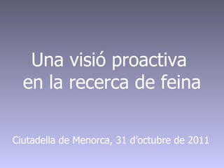 Una visió proactiva  en la recerca de feina Ciutadella de Menorca, 31 d’octubre de 2011 