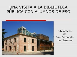 UNA VISITA A LA BIBLIOTECA
PÚBLICA CON ALUMNOS DE ESO
Bibliotecas
de
San Fernando
de Henares
 