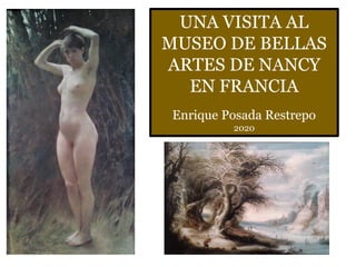 UNA VISITA AL
MUSEO DE BELLAS
ARTES DE NANCY
EN FRANCIA
Enrique Posada Restrepo
2020
 