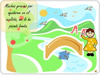 Muchas gracias por
 ayudarme en el
oculista, me lo he
  pasado bomba.
 