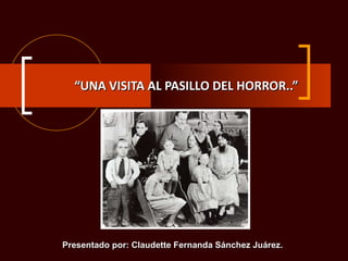 “ UNA VISITA AL PASILLO DEL HORROR..” Presentado por: Claudette Fernanda Sánchez Juárez. 