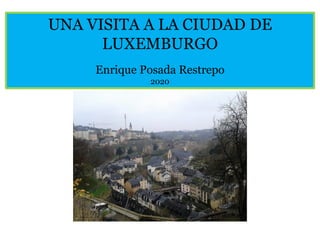 UNA VISITA A LA CIUDAD DE
LUXEMBURGO
Enrique Posada Restrepo
2020
 