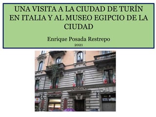 UNA VISITA A LA CIUDAD DE TURÍN
EN ITALIA Y AL MUSEO EGIPCIO DE LA
CIUDAD
Enrique Posada Restrepo
2021
 