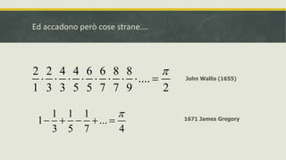 Ed accadono però cose strane….
2 2 4 4 6 6 8 8
....
1 3 3 5 5 7 7 9 2

         John Wallis (1655)
1671 James Gregory
1 1 1
1 ...
3 5 7 4

    
 