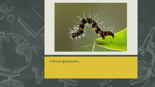 Il bruco gaussiano…
 