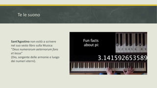 Te le suono
Sant’Agostino non esitò a scrivere
nel suo sesto libro sulla Musica:
“Deus numerorum aeternorum fons
et locus”
(Dio, sorgente delle armonie e luogo
dei numeri eterni).
2
T


 