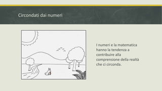 I numeri e la matematica
hanno la tendenza a
contribuire alla
comprensione della realtà
che ci circonda.
Circondati dai numeri
 