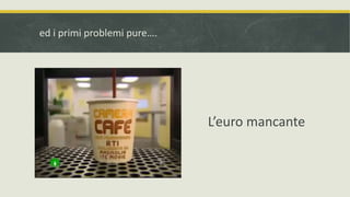 ed i primi problemi pure….
L’euro mancante
 