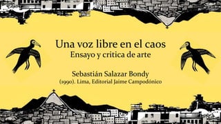 Una voz libre en el caos
Ensayo y critica de arte
Sebastián Salazar Bondy
(1990). Lima, Editorial Jaime Campodónico
 