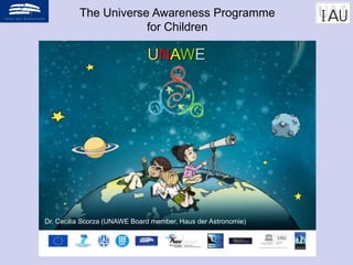 The Universe Awareness Programme
for Children
UNAWE
Dr. Cecilia Scorza (UNAWE Board member, Haus der Astronomie)
 