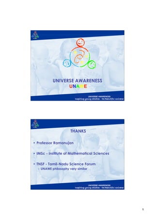 UNIVERSE AWARENESS
                 UNAWE




                      THANKS

• Professor Ramanujan

• IMSc - Institute of Mathematical Sciences

• TNSF - Tamil-Nadu Science Forum
  – UNAWE philosophy very similar




                                              1
 