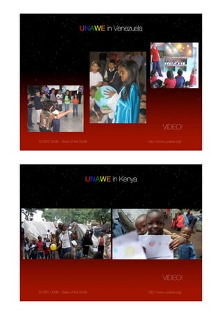 UNAWE in Venezuela




                                                        VIDEO!
ECSITE 2008 - Skies of the World               http://www.unawe.org/




                              UNAWE in Kenya




                                                        VIDEO!
ECSITE 2008 - Skies of the World               http://www.unawe.org/
 