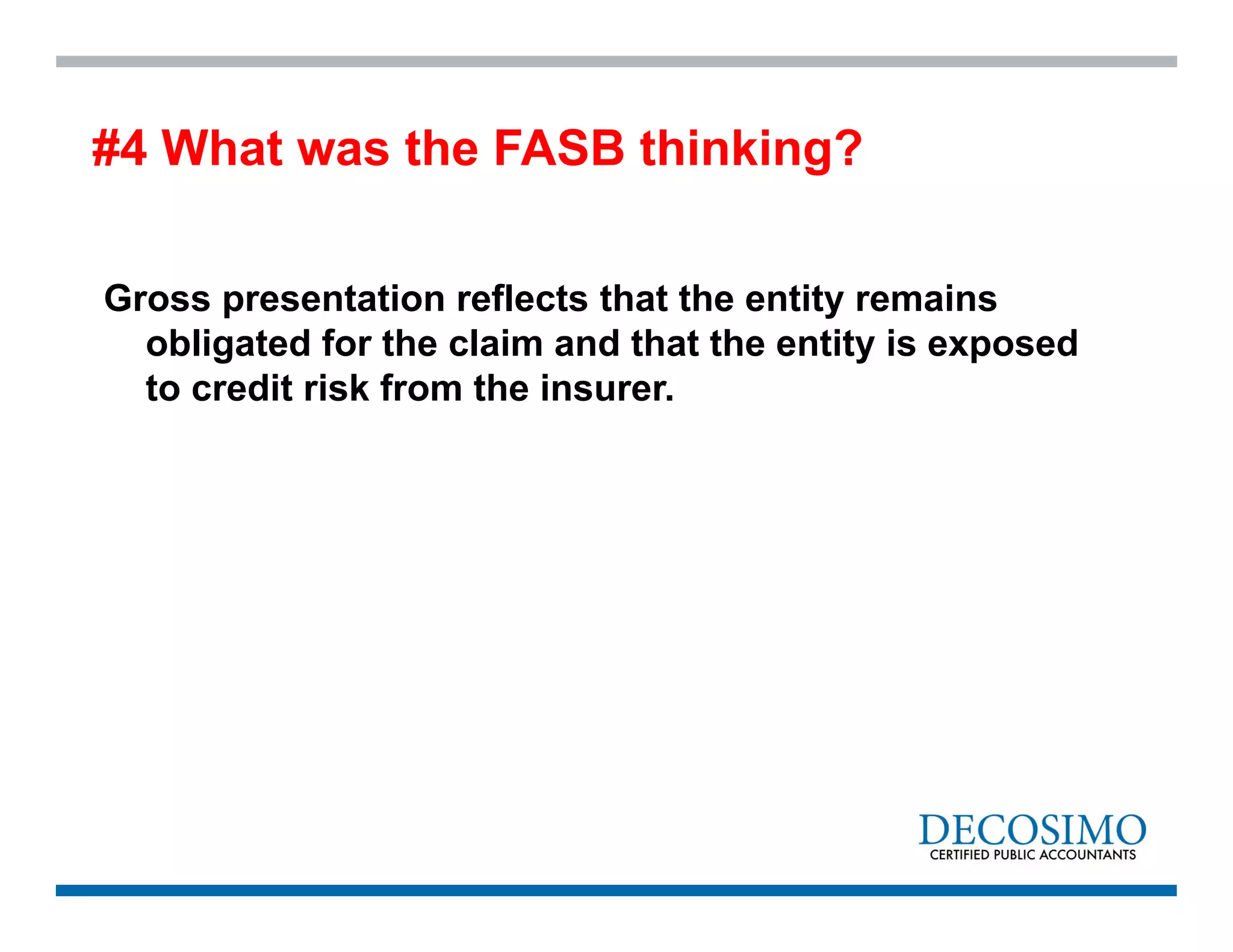 Gross presentation reflects that the entity remains
obligated for the claim and that the entity is exposed
to credit risk from the insurer.
#4 What was the FASB thinking?
 