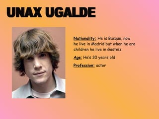 Nationality :  He  is Basque, now he live in Madrid but when he are children he live in Gasteiz   Age :   He’s   30 years old Profession :  actor UNAX UGALDE 