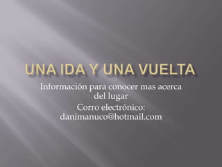 Información para conocer mas acerca
del lugar
Corro electrónico:
danimanuco@hotmail.com
 