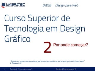 DWEB – Design para Web



Curso Superior de
Tecnologia em Design
Gráfico
                                                2            Por onde começar?


    “Conserva o modelo das sãs palavras que de mim tens ouvido, na fé e no amor que há em Cristo Jesus.”
    2 Timóteo 1:13


1   Capítulo 2 - Por onde começar?                               Sunday, 29 de January de 12
 